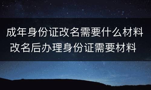 成年身份证改名需要什么材料 改名后办理身份证需要材料