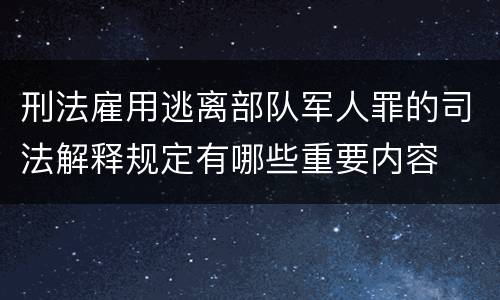 刑法雇用逃离部队军人罪的司法解释规定有哪些重要内容