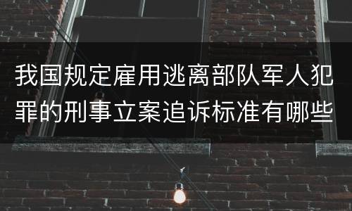 我国规定雇用逃离部队军人犯罪的刑事立案追诉标准有哪些规定