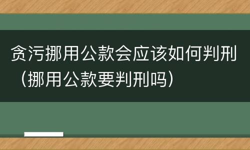 贪污挪用公款会应该如何判刑（挪用公款要判刑吗）