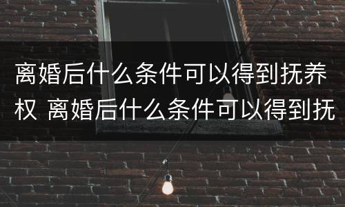 离婚后什么条件可以得到抚养权 离婚后什么条件可以得到抚养权和抚养权