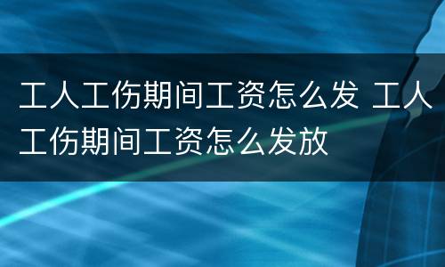 工人工伤期间工资怎么发 工人工伤期间工资怎么发放