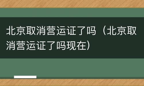 北京取消营运证了吗（北京取消营运证了吗现在）