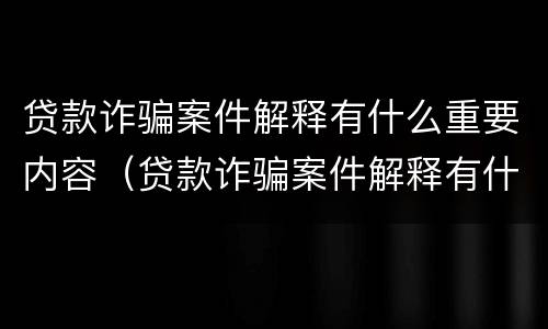 贷款诈骗案件解释有什么重要内容（贷款诈骗案件解释有什么重要内容和规定）