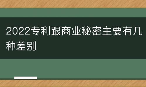 2022专利跟商业秘密主要有几种差别