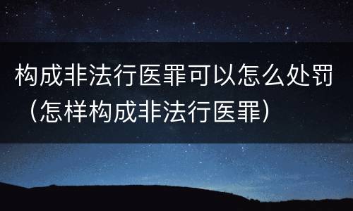 构成非法行医罪可以怎么处罚(怎样构成非法行医罪)