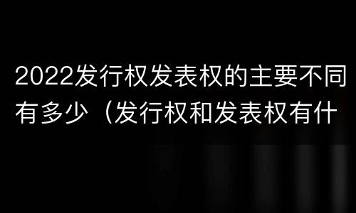 2022发行权发表权的主要不同有多少（发行权和发表权有什么区别）