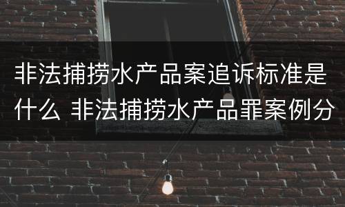 非法捕捞水产品案追诉标准是什么 非法捕捞水产品罪案例分析