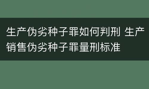 生产伪劣种子罪如何判刑 生产销售伪劣种子罪量刑标准