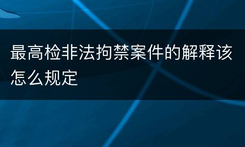 最高检非法拘禁案件的解释该怎么规定
