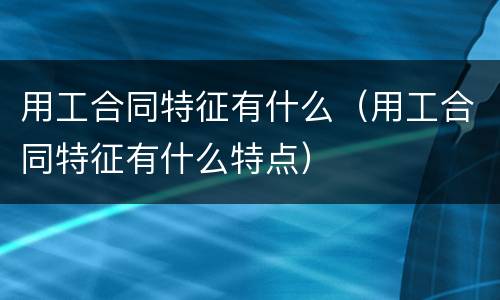 用工合同特征有什么（用工合同特征有什么特点）
