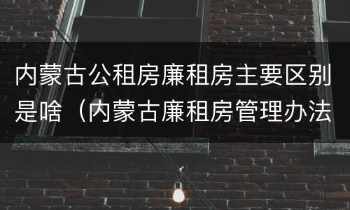 内蒙古公租房廉租房主要区别是啥（内蒙古廉租房管理办法）