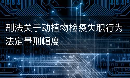 刑法关于动植物检疫失职行为法定量刑幅度