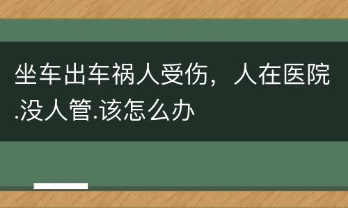 坐车出车祸人受伤，人在医院.没人管.该怎么办