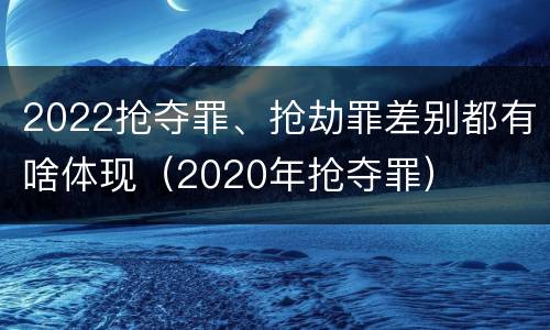 2022抢夺罪、抢劫罪差别都有啥体现（2020年抢夺罪）