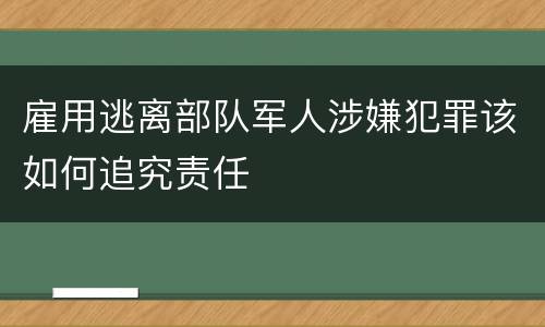 雇用逃离部队军人涉嫌犯罪该如何追究责任