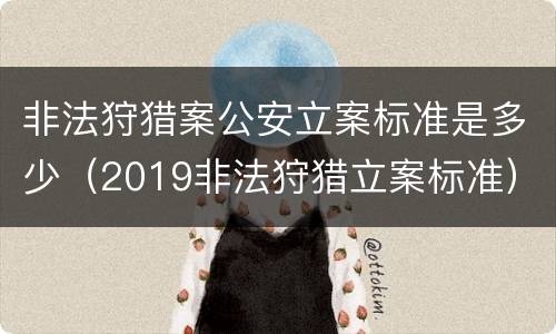 非法狩猎案公安立案标准是多少（2019非法狩猎立案标准）