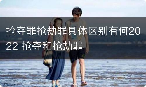 抢夺罪抢劫罪具体区别有何2022 抢夺和抢劫罪