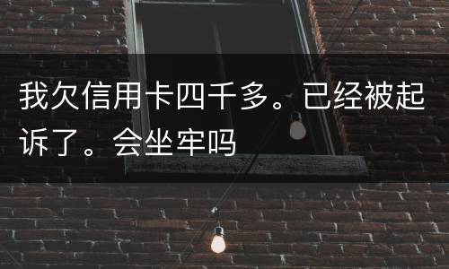 我欠信用卡四千多。已经被起诉了。会坐牢吗