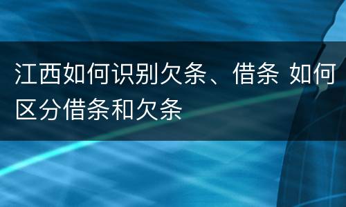 江西如何识别欠条、借条 如何区分借条和欠条
