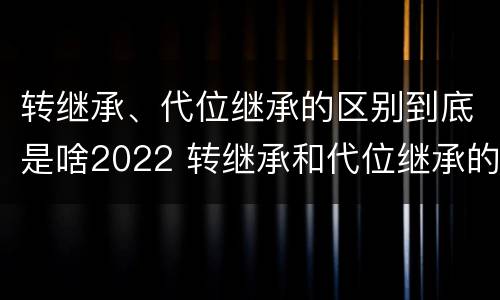 转继承、代位继承的区别到底是啥2022 转继承和代位继承的适用范围