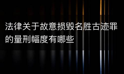 法律关于故意损毁名胜古迹罪的量刑幅度有哪些