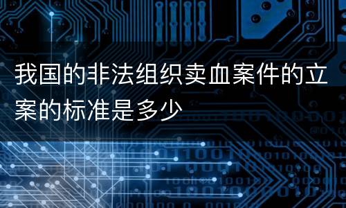 我国的非法组织卖血案件的立案的标准是多少