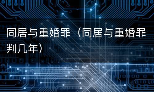 同居与重婚罪（同居与重婚罪判几年）