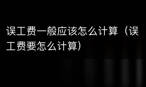 误工费一般应该怎么计算（误工费要怎么计算）