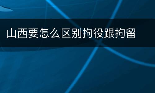 山西要怎么区别拘役跟拘留