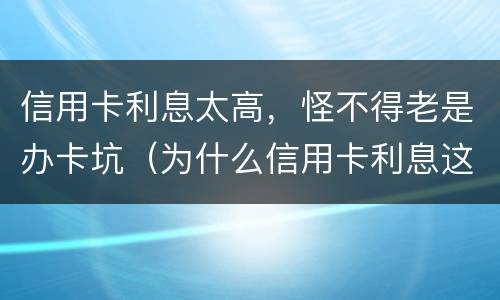信用卡利息太高，怪不得老是办卡坑（为什么信用卡利息这么高）