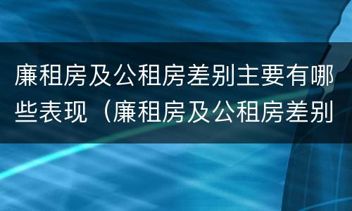 廉租房及公租房差别主要有哪些表现（廉租房及公租房差别主要有哪些表现和特点）