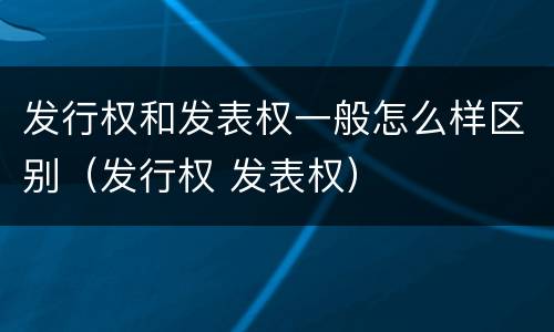 发行权和发表权一般怎么样区别（发行权 发表权）
