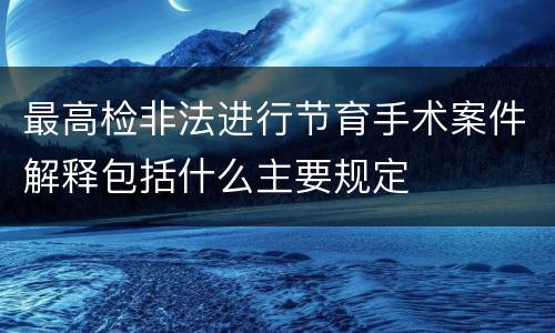 最高检非法进行节育手术案件解释包括什么主要规定