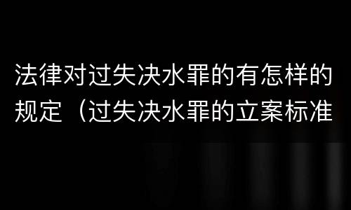 法律对过失决水罪的有怎样的规定（过失决水罪的立案标准）