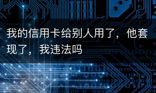 我的信用卡给别人用了，他套现了，我违法吗