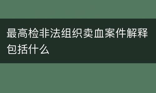 最高检非法组织卖血案件解释包括什么