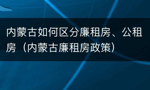 内蒙古如何区分廉租房、公租房（内蒙古廉租房政策）