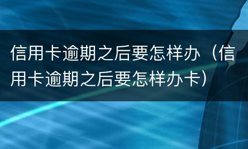 信用卡逾期之后要怎样办（信用卡逾期之后要怎样办卡）