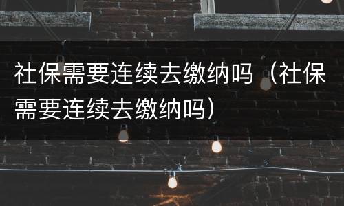 社保需要连续去缴纳吗（社保需要连续去缴纳吗）