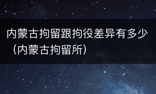 内蒙古拘留跟拘役差异有多少（内蒙古拘留所）