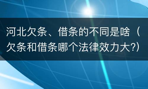 河北欠条、借条的不同是啥（欠条和借条哪个法律效力大?）