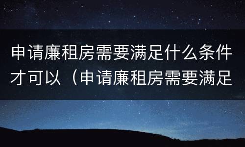 申请廉租房需要满足什么条件才可以（申请廉租房需要满足什么条件才可以申请）