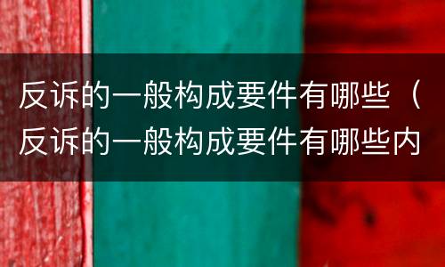 反诉的一般构成要件有哪些（反诉的一般构成要件有哪些内容）