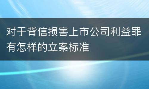 对于背信损害上市公司利益罪有怎样的立案标准