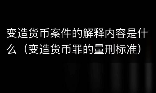 变造货币案件的解释内容是什么（变造货币罪的量刑标准）