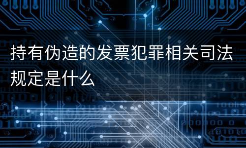 持有伪造的发票犯罪相关司法规定是什么