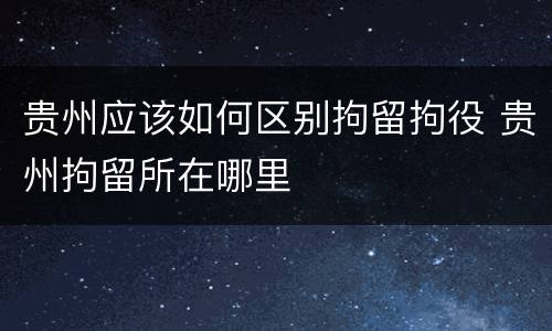 贵州应该如何区别拘留拘役 贵州拘留所在哪里