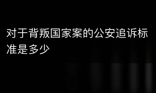 对于背叛国家案的公安追诉标准是多少