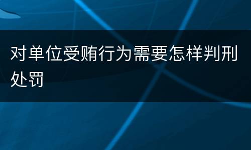 对单位受贿行为需要怎样判刑处罚